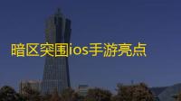 暗区突围ios手游亮点 暗区突围什么时候公测